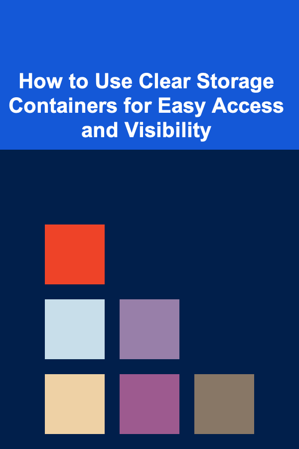 How to Use Clear Storage Containers for Easy Access and Visibility