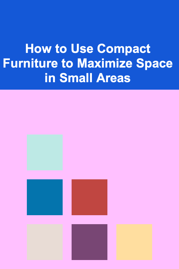 How to Use Compact Furniture to Maximize Space in Small Areas