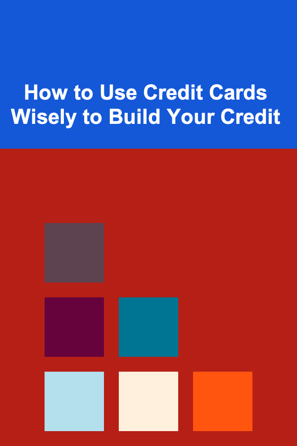 How to Use Credit Cards Wisely to Build Your Credit