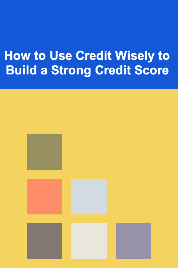 How to Use Credit Wisely to Build a Strong Credit Score