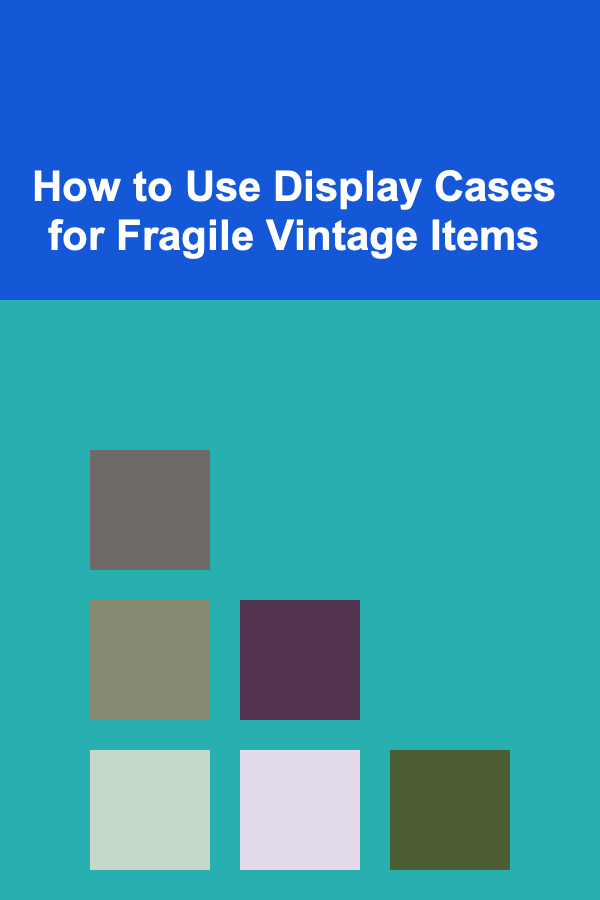 How to Use Display Cases for Fragile Vintage Items