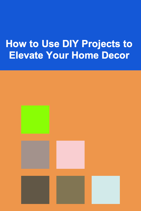 How to Use DIY Projects to Elevate Your Home Decor