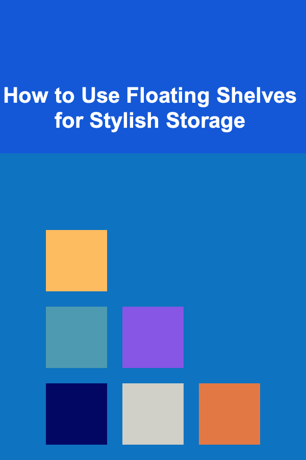 How to Use Floating Shelves for Stylish Storage
