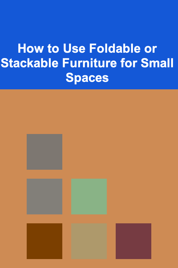 How to Use Foldable or Stackable Furniture for Small Spaces