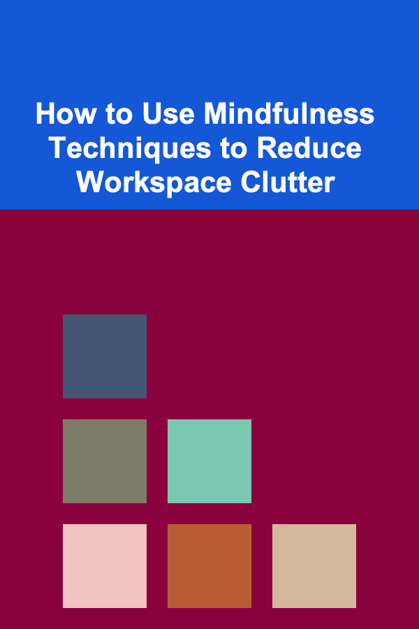 How to Use Mindfulness Techniques to Reduce Workspace Clutter