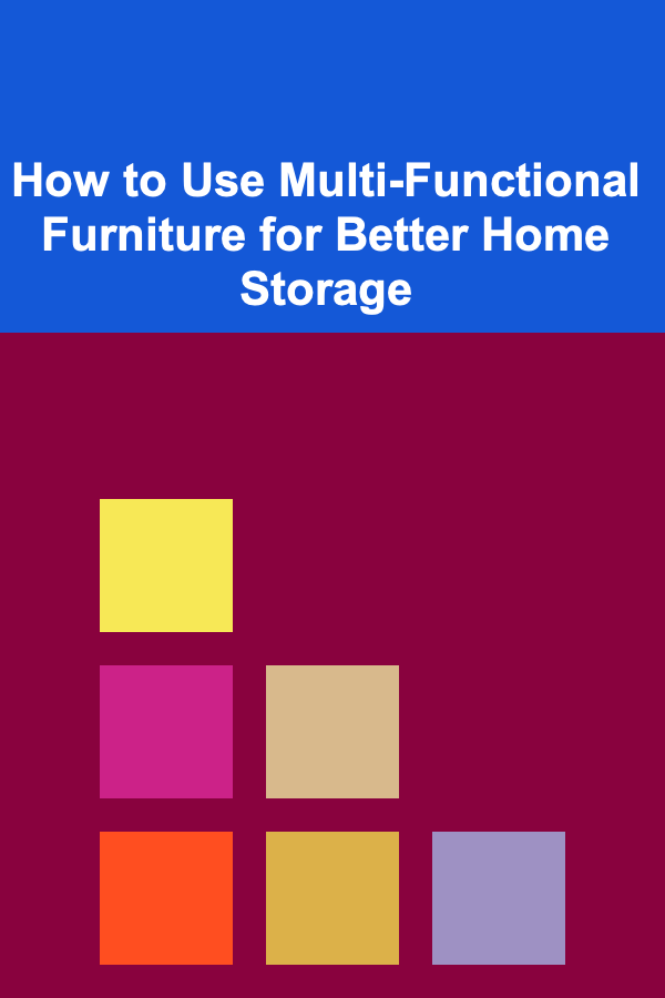 How to Use Multi-Functional Furniture for Better Home Storage