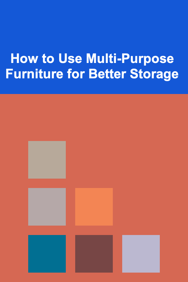 How to Use Multi-Purpose Furniture for Better Storage