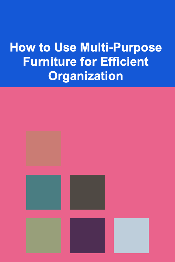 How to Use Multi-Purpose Furniture for Efficient Organization