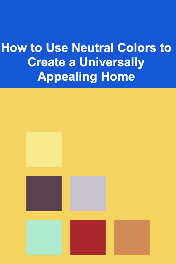 How to Use Neutral Colors to Create a Universally Appealing Home