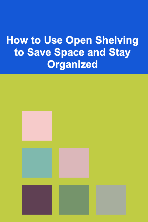 How to Use Open Shelving to Save Space and Stay Organized