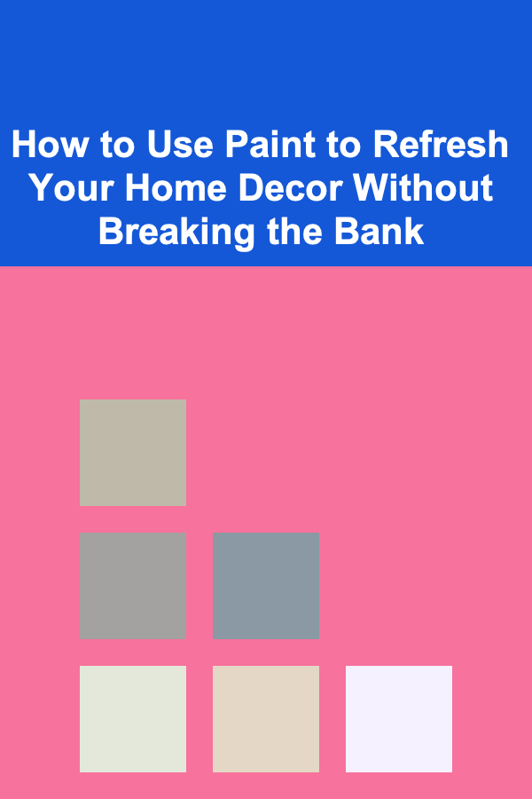 How to Use Paint to Refresh Your Home Decor Without Breaking the Bank