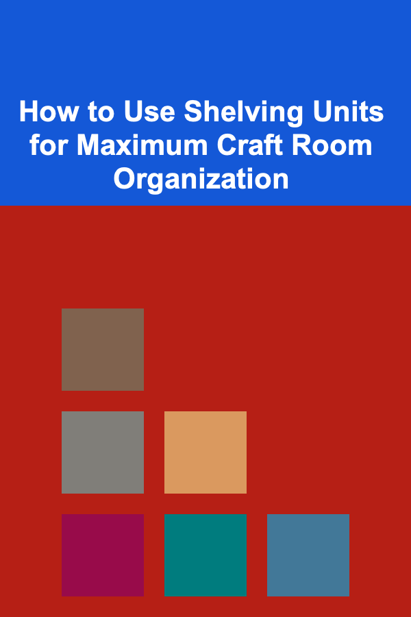 How to Use Shelving Units for Maximum Craft Room Organization