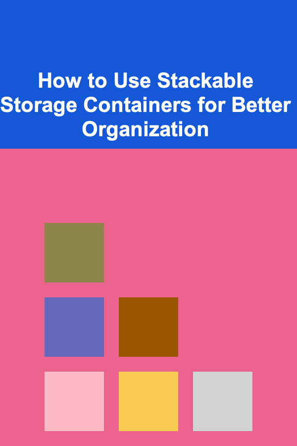 How to Use Stackable Storage Containers for Better Organization