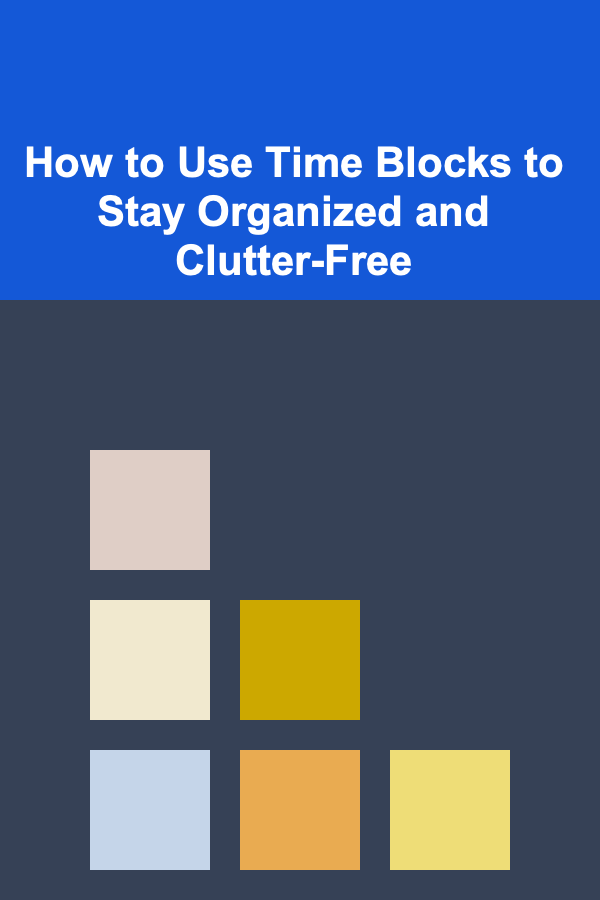 How to Use Time Blocks to Stay Organized and Clutter-Free
