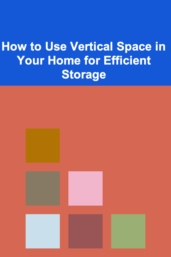 How to Use Vertical Space in Your Home for Efficient Storage