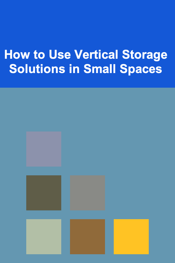 How to Use Vertical Storage Solutions in Small Spaces