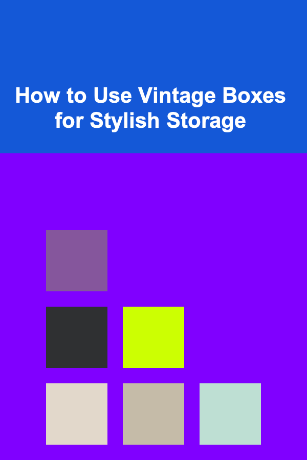 How to Use Vintage Boxes for Stylish Storage