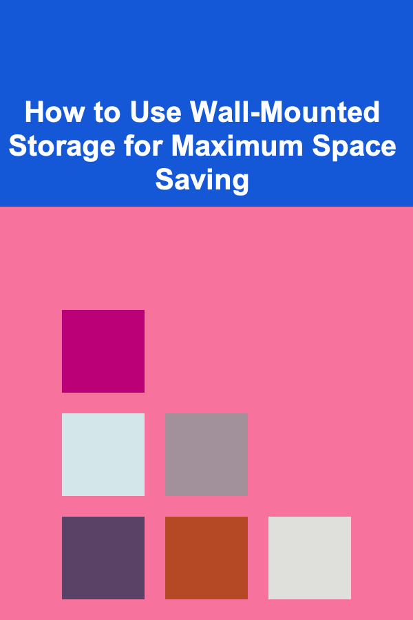 How to Use Wall-Mounted Storage for Maximum Space Saving