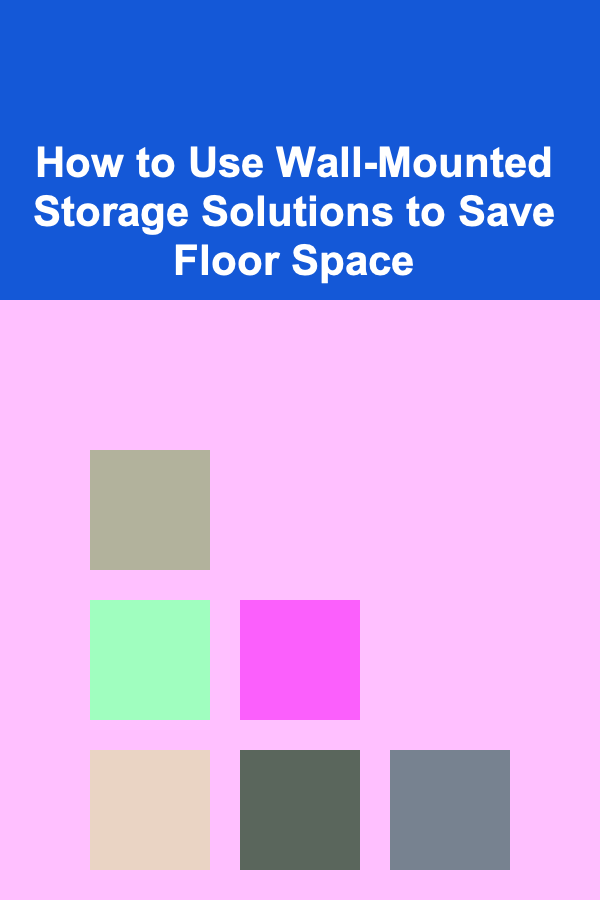 How to Use Wall-Mounted Storage Solutions to Save Floor Space