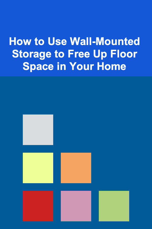How to Use Wall-Mounted Storage to Free Up Floor Space in Your Home