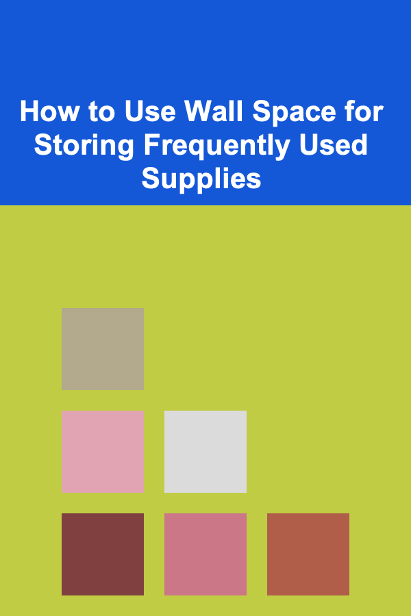 How to Use Wall Space for Storing Frequently Used Supplies