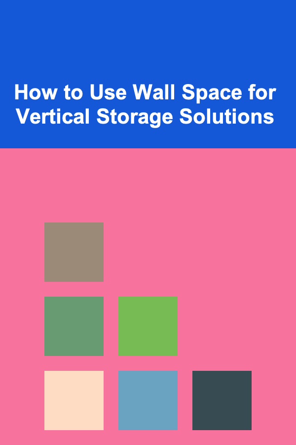 How to Use Wall Space for Vertical Storage Solutions