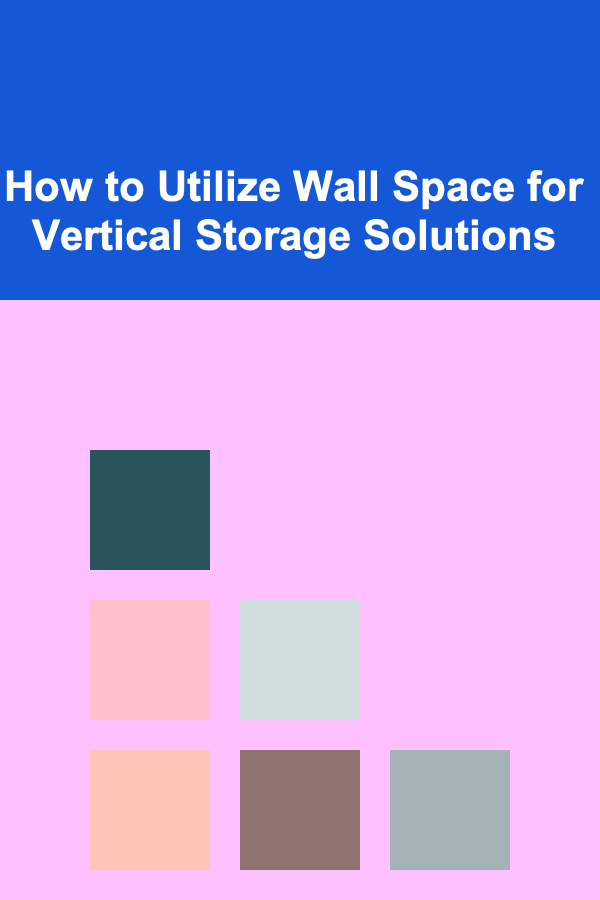 How to Utilize Wall Space for Vertical Storage Solutions