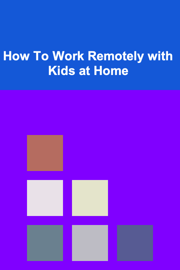 How To Work Remotely with Kids at Home