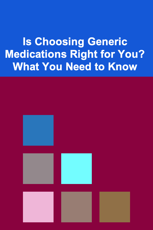 Is Choosing Generic Medications Right for You? What You Need to Know