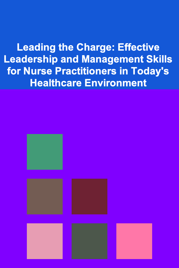 Leading the Charge: Effective Leadership and Management Skills for Nurse Practitioners in Today's Healthcare Environment