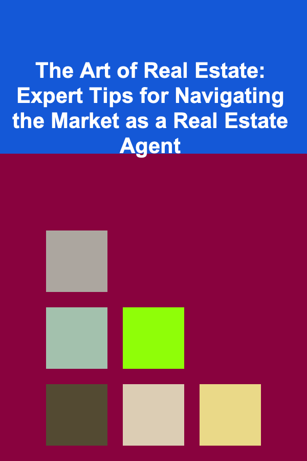 The Art of Real Estate: Expert Tips for Navigating the Market as a Real Estate Agent