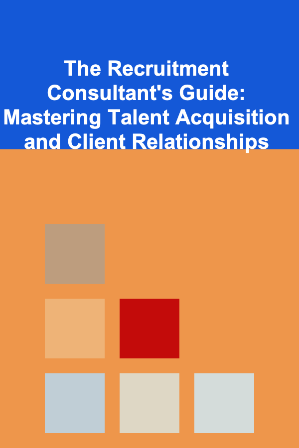 The Recruitment Consultant's Guide: Mastering Talent Acquisition and Client Relationships