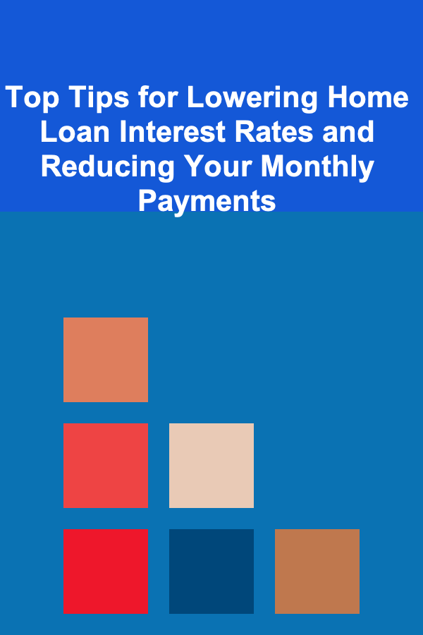 Top Tips for Lowering Home Loan Interest Rates and Reducing Your Monthly Payments
