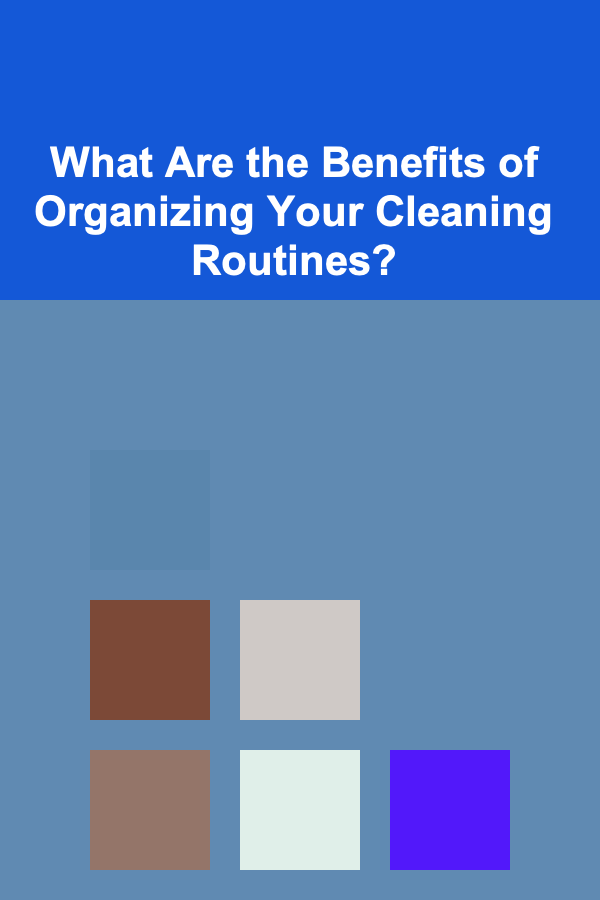 What Are the Benefits of Organizing Your Cleaning Routines?