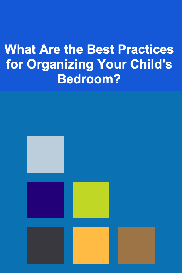 What Are the Best Practices for Organizing Your Child's Bedroom?