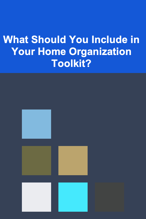 What Should You Include in Your Home Organization Toolkit?