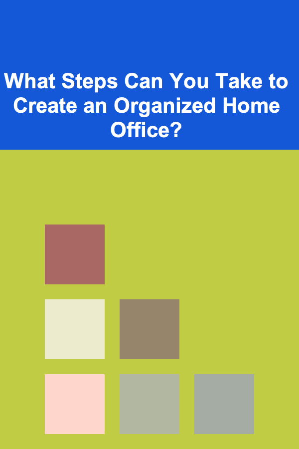 What Steps Can You Take to Create an Organized Home Office?