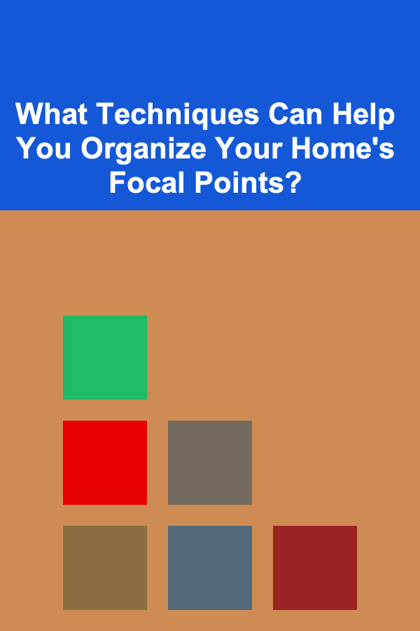 What Techniques Can Help You Organize Your Home's Focal Points?