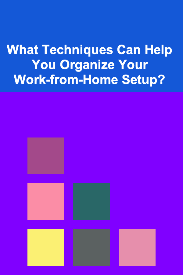 What Techniques Can Help You Organize Your Work-from-Home Setup?