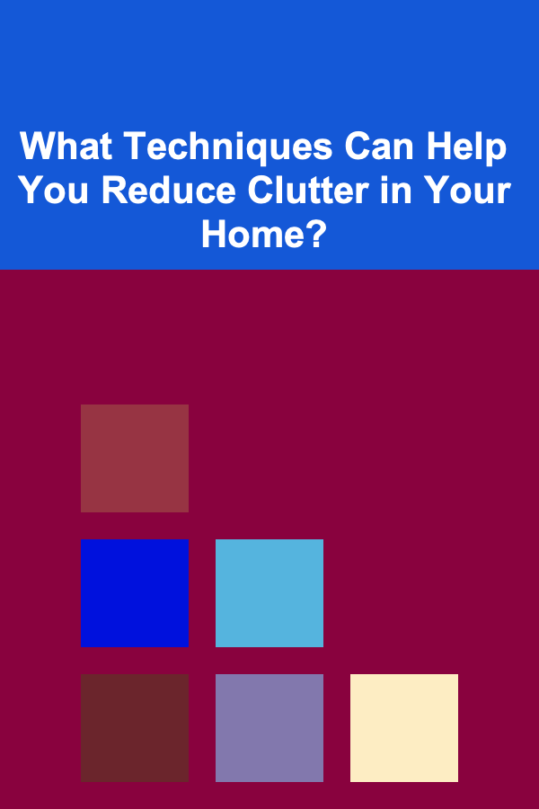 What Techniques Can Help You Reduce Clutter in Your Home?