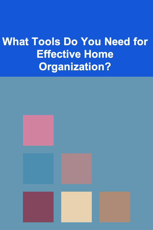 What Tools Do You Need for Effective Home Organization?