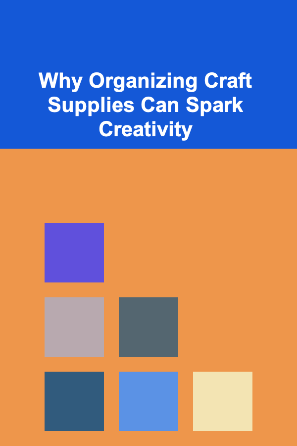 Why Organizing Craft Supplies Can Spark Creativity